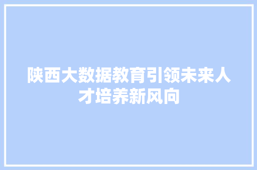 陕西大数据教育引领未来人才培养新风向  第1张