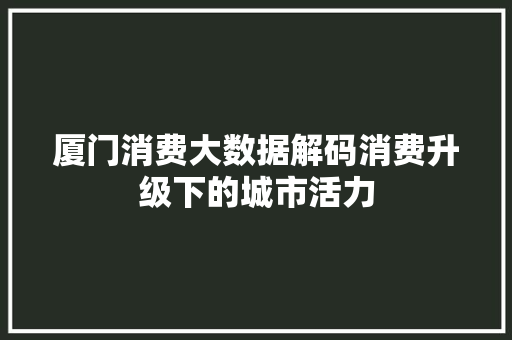 厦门消费大数据解码消费升级下的城市活力