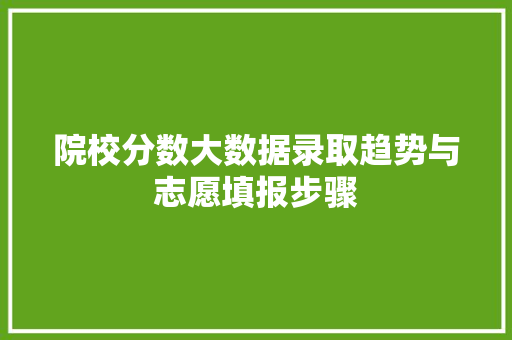 院校分数大数据录取趋势与志愿填报步骤