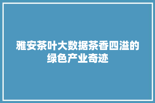 雅安茶叶大数据茶香四溢的绿色产业奇迹