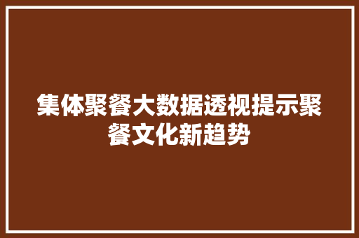 集体聚餐大数据透视提示聚餐文化新趋势