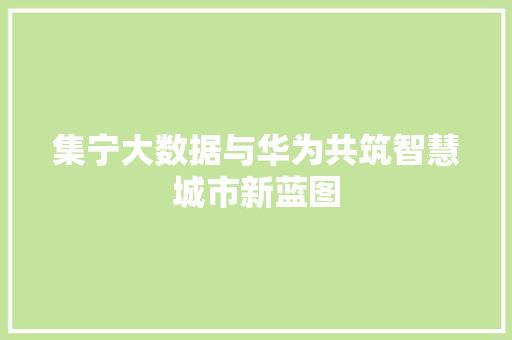 集宁大数据与华为共筑智慧城市新蓝图