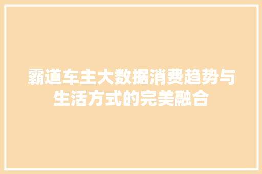 霸道车主大数据消费趋势与生活方式的完美融合