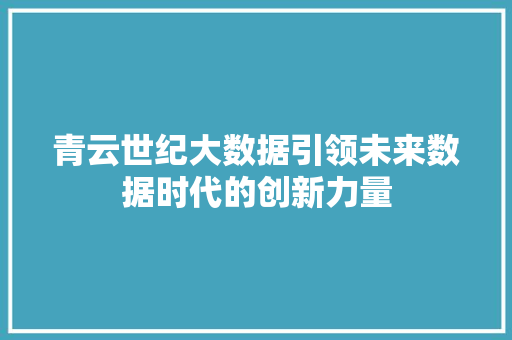 青云世纪大数据引领未来数据时代的创新力量  第1张