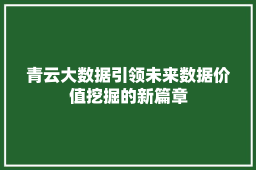 青云大数据引领未来数据价值挖掘的新篇章  第1张