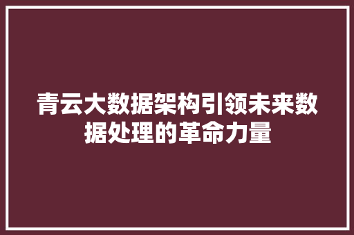 青云大数据架构引领未来数据处理的革命力量  第1张