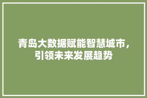 青岛大数据赋能智慧城市，引领未来发展趋势  第1张
