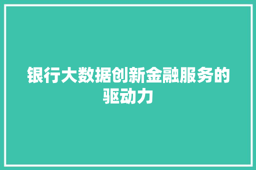 银行大数据创新金融服务的驱动力  第1张