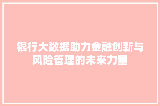 银行大数据助力金融创新与风险管理的未来力量  第1张