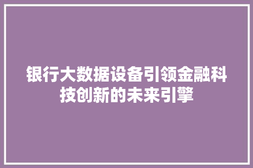 银行大数据设备引领金融科技创新的未来引擎  第1张