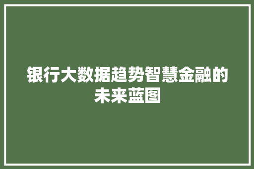 银行大数据趋势智慧金融的未来蓝图  第1张