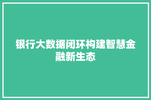 银行大数据闭环构建智慧金融新生态