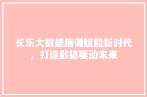 长乐大数据培训赋能新时代，打造数据驱动未来  第1张