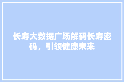 长寿大数据广场解码长寿密码，引领健康未来