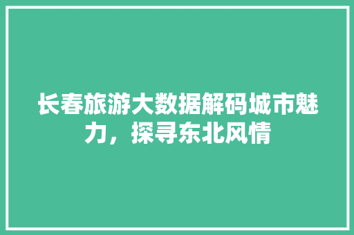 长春旅游大数据解码城市魅力，探寻东北风情