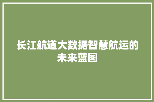 长江航道大数据智慧航运的未来蓝图