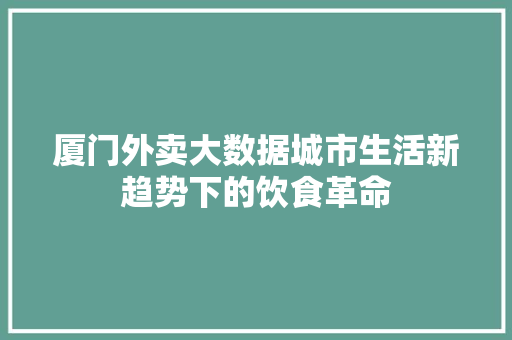 厦门外卖大数据城市生活新趋势下的饮食革命  第1张