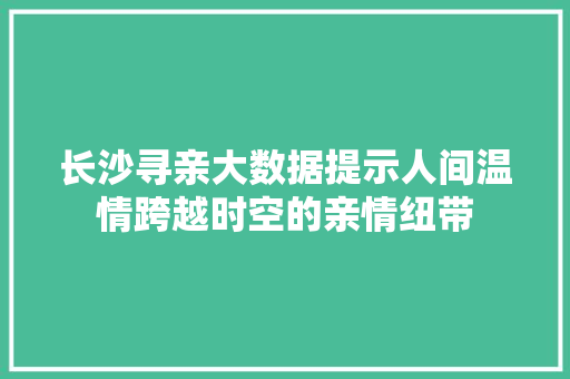 长沙寻亲大数据提示人间温情跨越时空的亲情纽带
