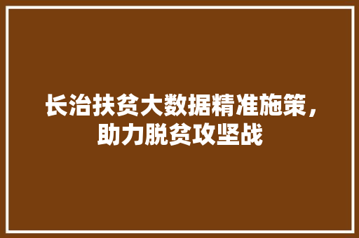 长治扶贫大数据精准施策，助力脱贫攻坚战
