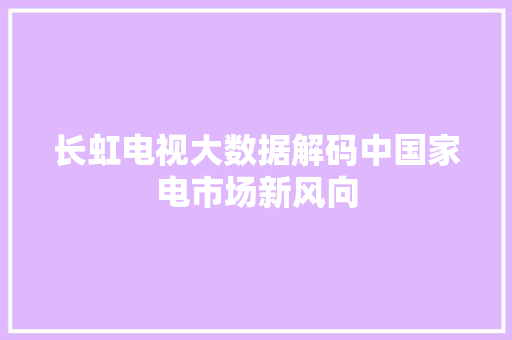 长虹电视大数据解码中国家电市场新风向