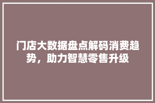门店大数据盘点解码消费趋势，助力智慧零售升级