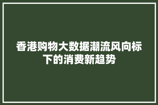 香港购物大数据潮流风向标下的消费新趋势