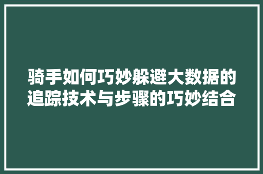 骑手如何巧妙躲避大数据的追踪技术与步骤的巧妙结合