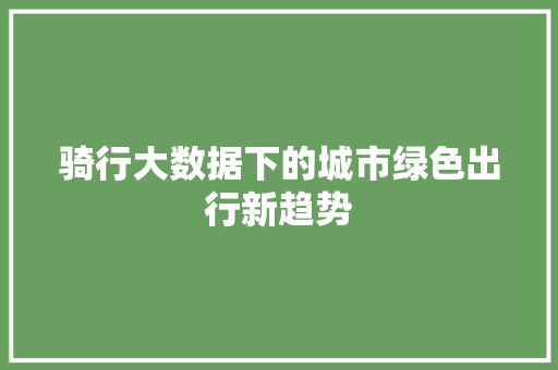 骑行大数据下的城市绿色出行新趋势