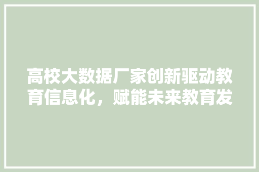 高校大数据厂家创新驱动教育信息化，赋能未来教育发展  第1张