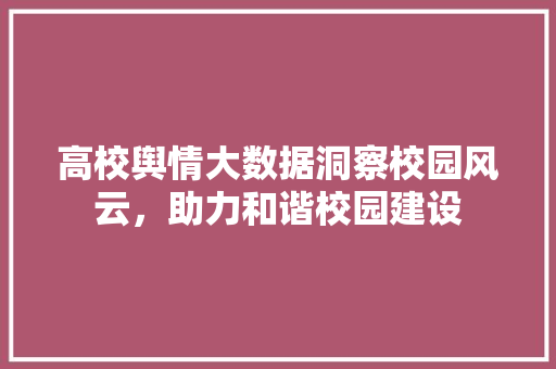 高校舆情大数据洞察校园风云，助力和谐校园建设