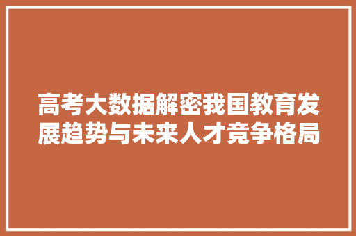 高考大数据解密我国教育发展趋势与未来人才竞争格局  第1张