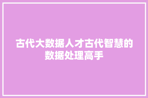 古代大数据人才古代智慧的数据处理高手  第1张