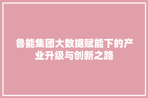 鲁能集团大数据赋能下的产业升级与创新之路
