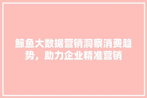 鲸鱼大数据营销洞察消费趋势，助力企业精准营销