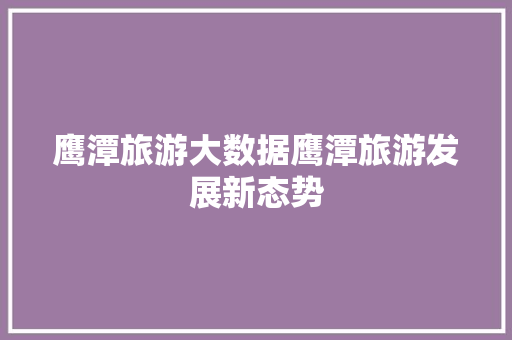 鹰潭旅游大数据鹰潭旅游发展新态势