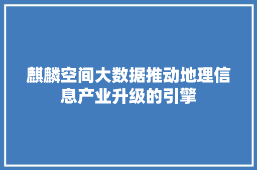 麒麟空间大数据推动地理信息产业升级的引擎