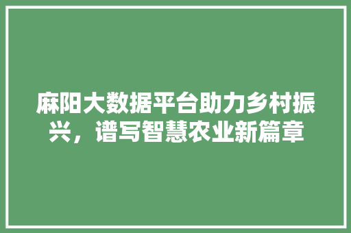 麻阳大数据平台助力乡村振兴，谱写智慧农业新篇章  第1张
