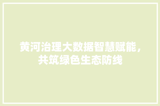 黄河治理大数据智慧赋能，共筑绿色生态防线