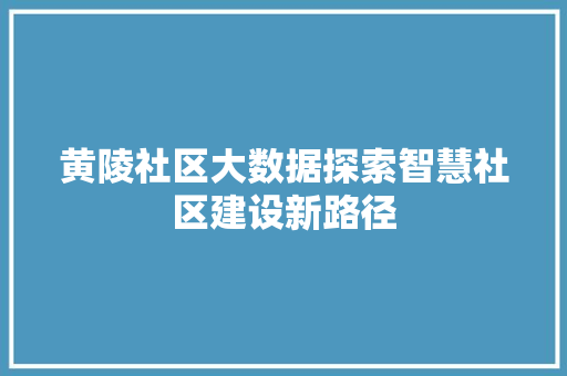 黄陵社区大数据探索智慧社区建设新路径