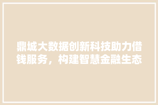 鼎城大数据创新科技助力借钱服务，构建智慧金融生态圈
