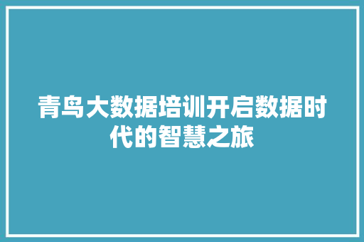 青鸟大数据培训开启数据时代的智慧之旅