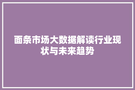 面条市场大数据解读行业现状与未来趋势