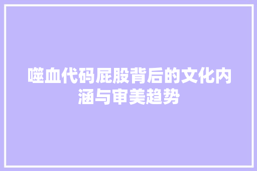 噬血代码屁股背后的文化内涵与审美趋势
