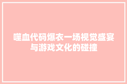 噬血代码爆衣一场视觉盛宴与游戏文化的碰撞  第1张