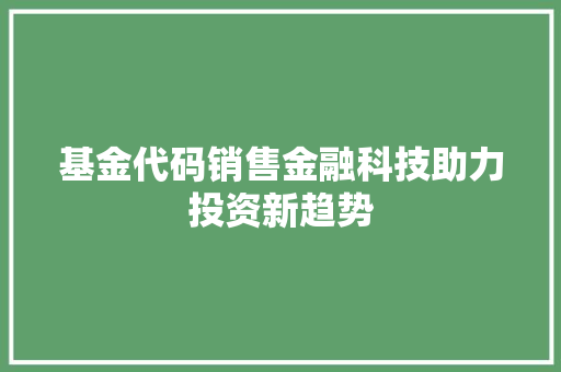 基金代码销售金融科技助力投资新趋势
