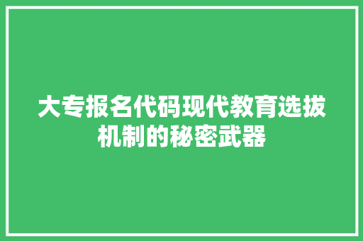 大专报名代码现代教育选拔机制的秘密武器