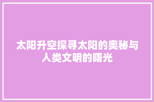 太阳升空探寻太阳的奥秘与人类文明的曙光  第1张