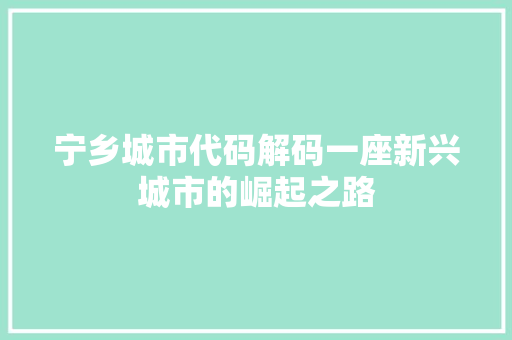 宁乡城市代码解码一座新兴城市的崛起之路