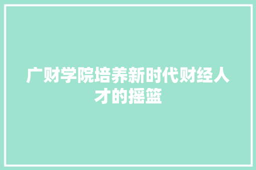 广财学院培养新时代财经人才的摇篮