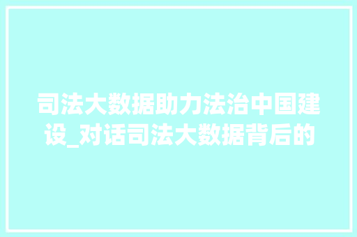 司法大数据助力法治中国建设_对话司法大数据背后的故事  第1张